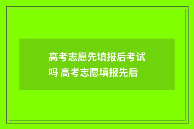 高考志愿先填报后考试吗 高考志愿填报先后