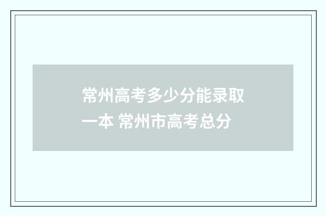 常州高考多少分能录取一本 常州市高考总分