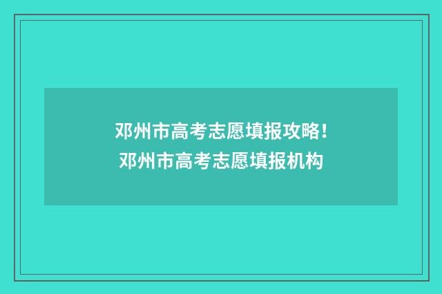 邓州市高考志愿填报攻略！ 邓州市高考志愿填报机构
