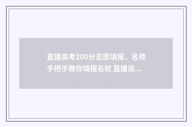直播高考200分志愿填报，名师手把手教你填报名校 直播说高考