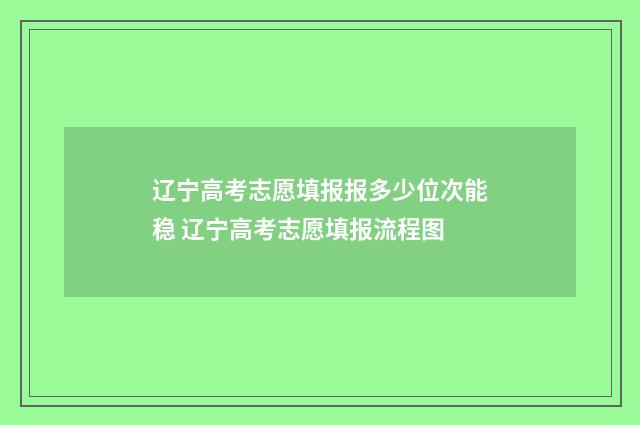 辽宁高考志愿填报报多少位次能稳 辽宁高考志愿填报流程图