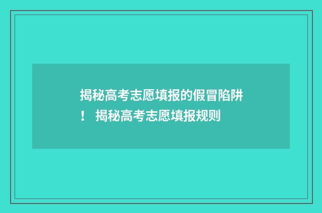 揭秘高考志愿填报的假冒陷阱！ 揭秘高考志愿填报规则