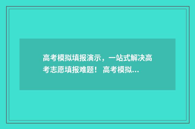 高考模拟填报演示,一站式解决高考志愿填报难题! 高考模拟填报样板图