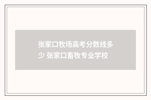 张家口牧场高考分数线多少 张家口畜牧专业学校