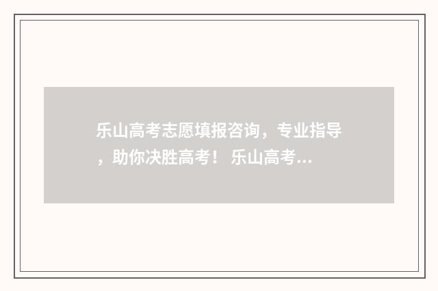 乐山高考志愿填报咨询，专业指导，助你决胜高考！ 乐山高考志愿填报系统入口在哪里
