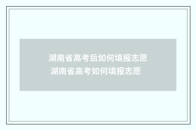湖南省高考后如何填报志愿 湖南省高考如何填报志愿