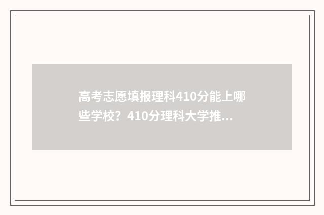 高考志愿填报理科410分能上哪些学校？410分理科大学推荐 高考志愿填报理科406报什么专业