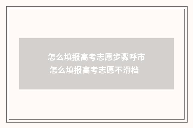 怎么填报高考志愿步骤呼市 怎么填报高考志愿不滑档