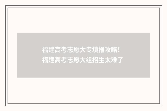 福建高考志愿大专填报攻略！ 福建高考志愿大组招生太难了