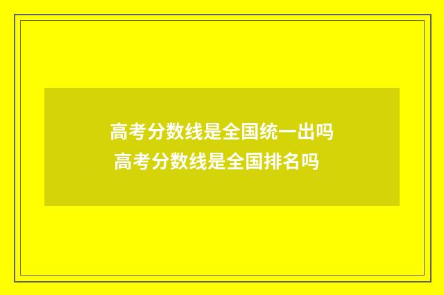 高考分数线是全国统一出吗 高考分数线是全国排名吗