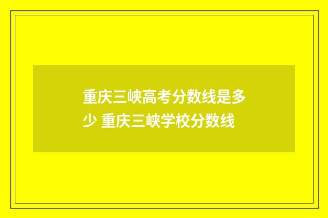 重庆三峡高考分数线是多少 重庆三峡学校分数线
