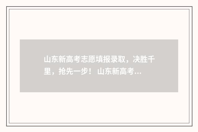 山东新高考志愿填报录取，决胜千里，抢先一步！ 山东新高考志愿填报规则