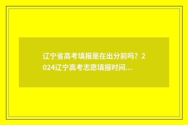 辽宁省高考填报是在出分前吗?2024辽宁高考志愿填报时间 辽宁省高考填报志愿表样表