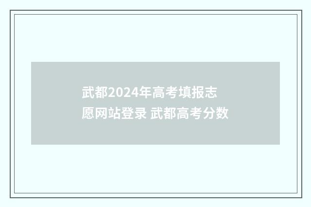 武都2024年高考填报志愿网站登录 武都高考分数