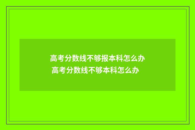 高考分数线不够报本科怎么办 高考分数线不够本科怎么办