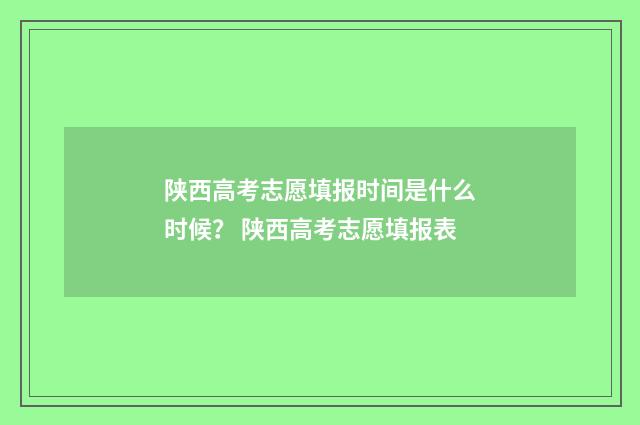 陕西高考志愿填报时间是什么时候？ 陕西高考志愿填报表