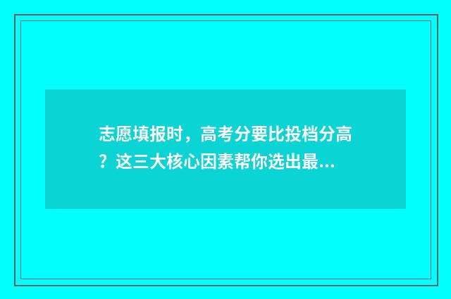 志愿填报时，高考分要比投档分高？这三大核心因素帮你选出最适合的大学！ 志愿填报必须从高到低吗