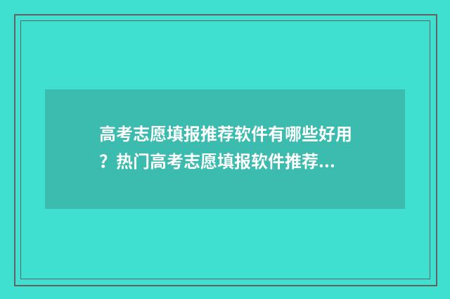 高考志愿填报推荐软件有哪些好用？热门高考志愿填报软件推荐与比较 高考志愿填报推荐用书