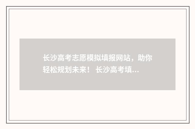 长沙高考志愿模拟填报网站，助你轻松规划未来！ 长沙高考填志愿机构前十强