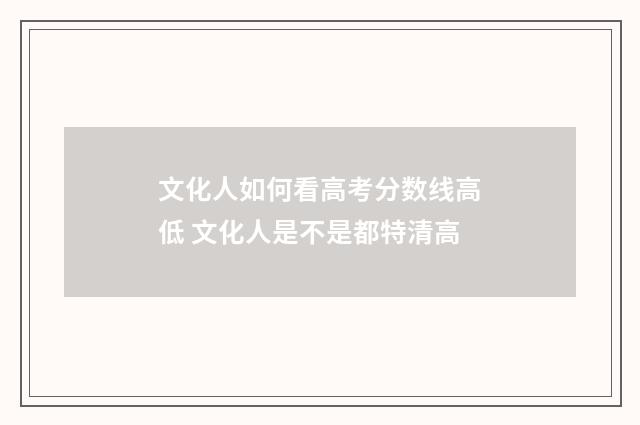 文化人如何看高考分数线高低 文化人是不是都特清高