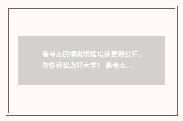 高考志愿模拟填报培训费用公开，助你轻松选好大学！ 高考志愿模拟填报表样本