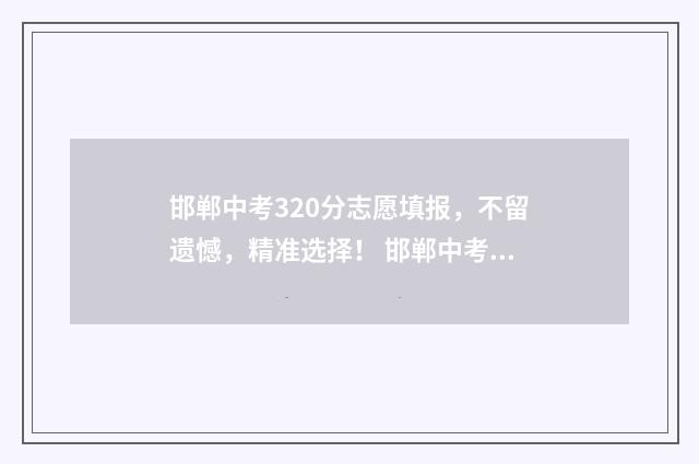 邯郸中考320分志愿填报，不留遗憾，精准选择！ 邯郸中考满分2021