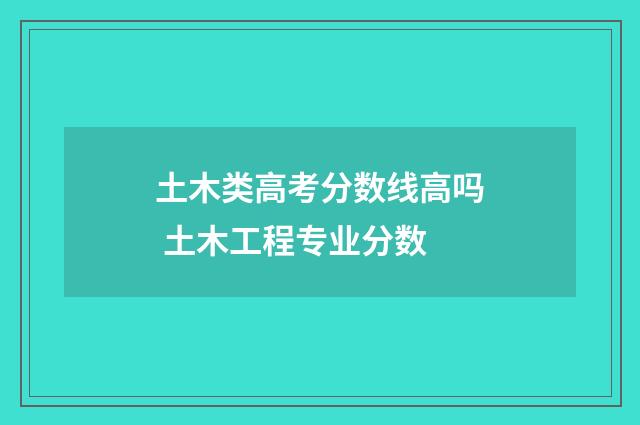 土木类高考分数线高吗 土木工程专业分数