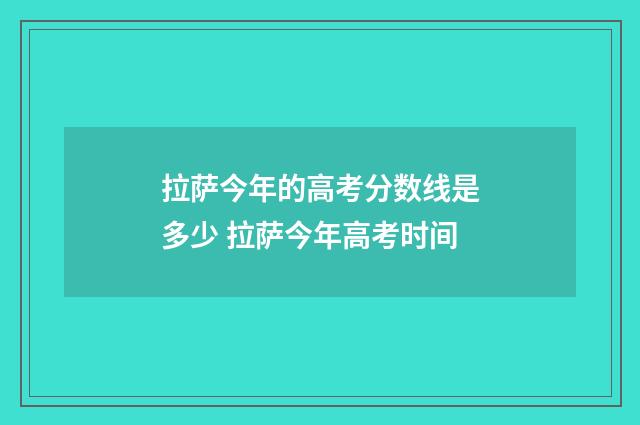 拉萨今年的高考分数线是多少 拉萨今年高考时间
