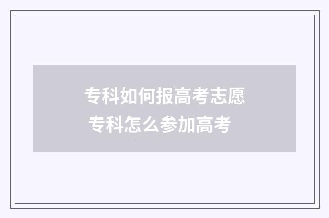 专科如何报高考志愿 专科怎么参加高考