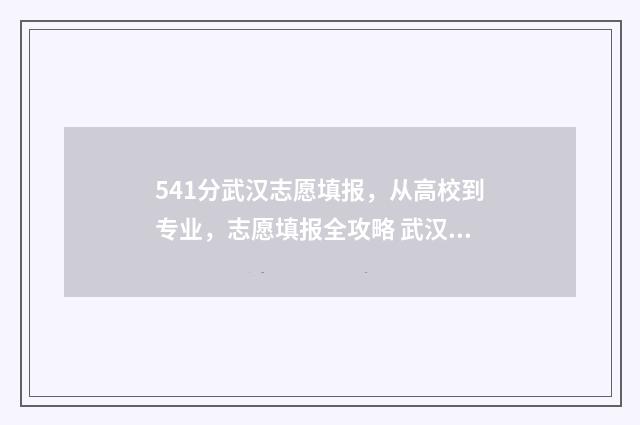 541分武汉志愿填报，从高校到专业，志愿填报全攻略 武汉高考填志愿