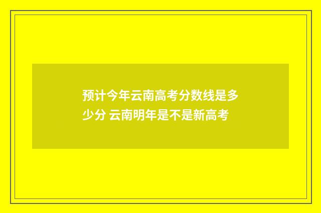 预计今年云南高考分数线是多少分 云南明年是不是新高考