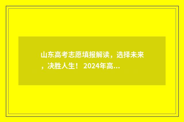 山东高考志愿填报解读,选择未来,决胜人生! 2024年高考志愿填报卡