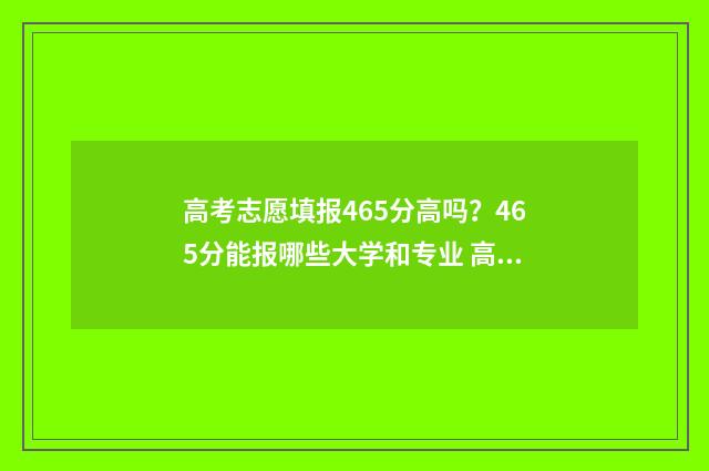 高考志愿填报465分高吗？465分能报哪些大学和专业 高考志愿填报技巧
