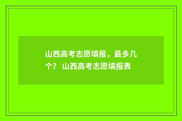 山西高考志愿填报，最多几个？ 山西高考志愿填报表