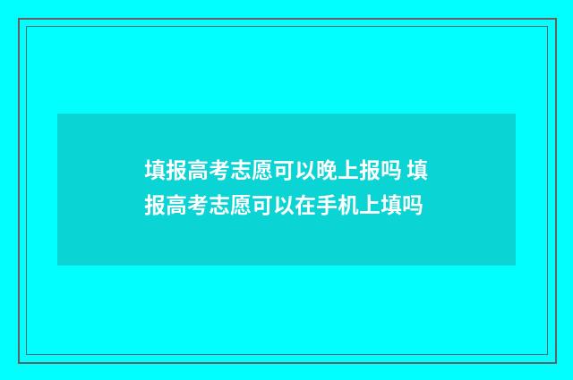 填报高考志愿可以晚上报吗 填报高考志愿可以在手机上填吗