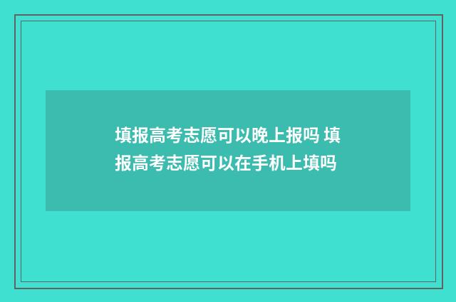 填报高考志愿可以晚上报吗 填报高考志愿可以在手机上填吗