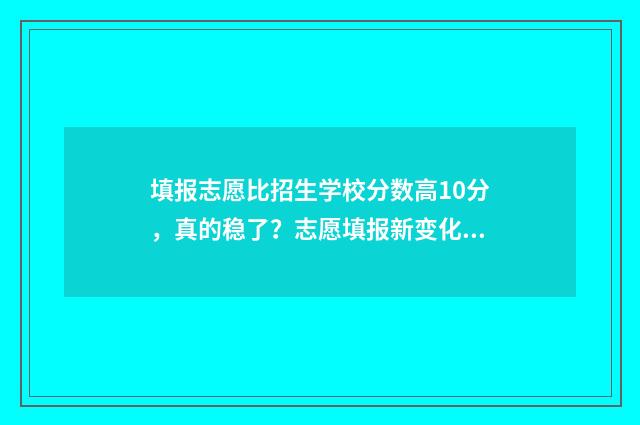 填报志愿比招生学校分数高10分，真的稳了？志愿填报新变化，考生必看！ 填志愿和报考一样吗