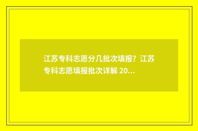 江苏专科志愿分几批次填报？江苏专科志愿填报批次详解 2021江苏专科志愿