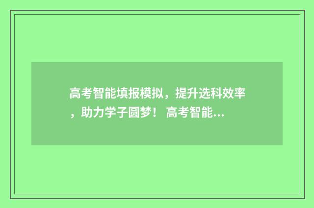 高考智能填报模拟,提升选科效率,助力学子圆梦! 高考智能填报模板图片