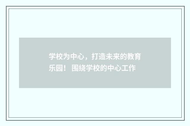 学校为中心，打造未来的教育乐园！ 围绕学校的中心工作