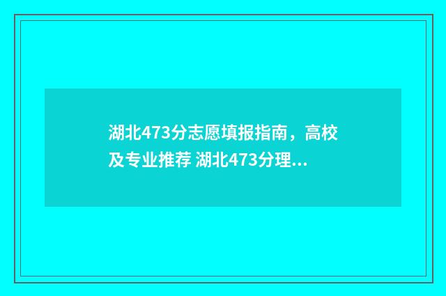 湖北473分志愿填报指南，高校及专业推荐 湖北473分理科可报哪些二本大学