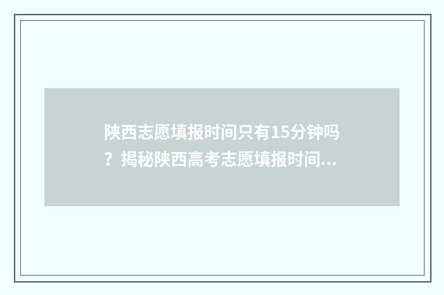 陕西志愿填报时间只有15分钟吗?揭秘陕西高考志愿填报时间安排 陕西志愿填报时间2024二本