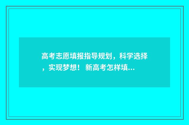 高考志愿填报指导规划,科学选择,实现梦想! 新高考怎样填报志愿