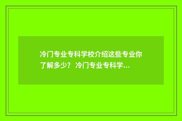 冷门专业专科学校介绍这些专业你了解多少? 冷门专业专科学校排名