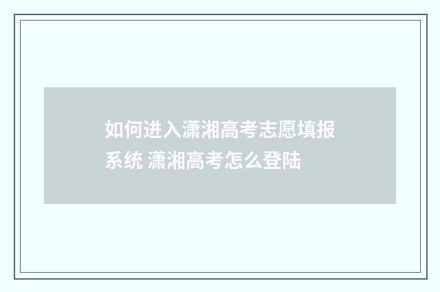 如何进入潇湘高考志愿填报系统 潇湘高考怎么登陆