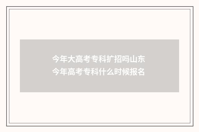 今年大高考专科扩招吗山东 今年高考专科什么时候报名