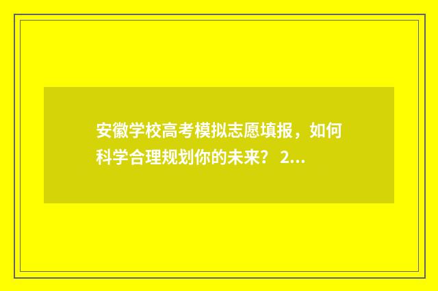 安徽学校高考模拟志愿填报，如何科学合理规划你的未来？ 2021年安徽省高考模拟志愿填报