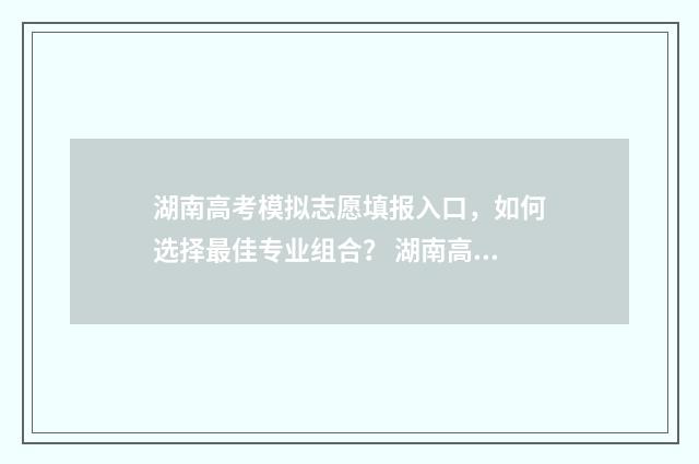 湖南高考模拟志愿填报入口，如何选择最佳专业组合？ 湖南高考模拟志愿填报系统