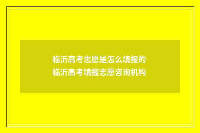 临沂高考志愿是怎么填报的 临沂高考填报志愿咨询机构