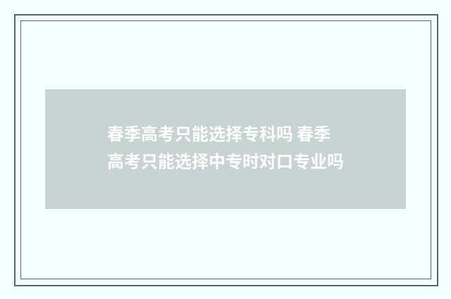 春季高考只能选择专科吗 春季高考只能选择中专时对口专业吗